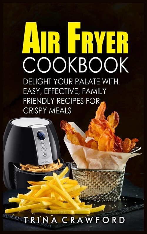 Air Fryer Cookbook: Delight Your Palate with Easy, Effective, Family Friendly Recipes for Crispy Meals (Hardcover)