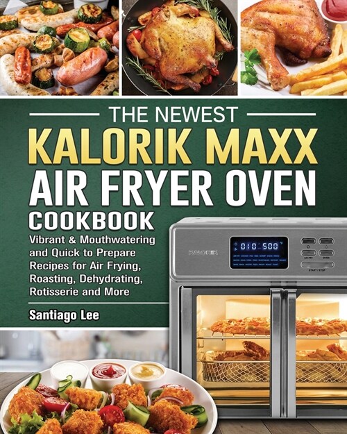 The Newest Kalorik Maxx Air Fryer Oven Cookbook: Vibrant & Mouthwatering and Quick to Prepare Recipes for Air Frying, Roasting, Dehydrating, Rotisseri (Paperback)