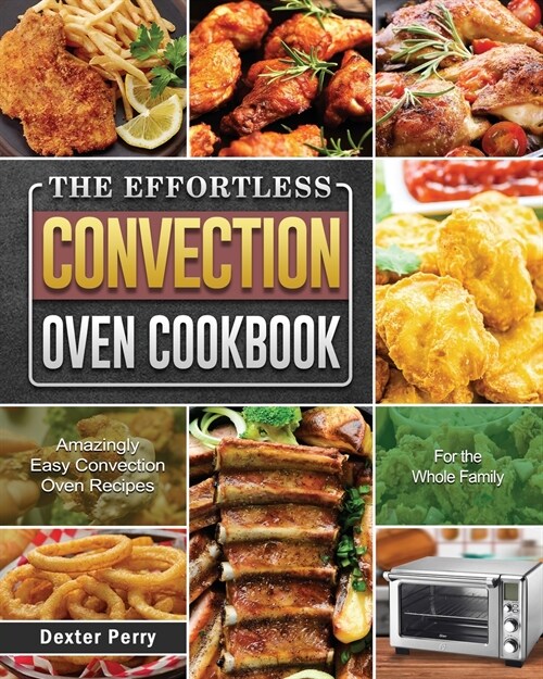 The Effortless Convection Oven Cookbook: Amazingly Easy Convection Oven Recipes for the Whole Family (Paperback)