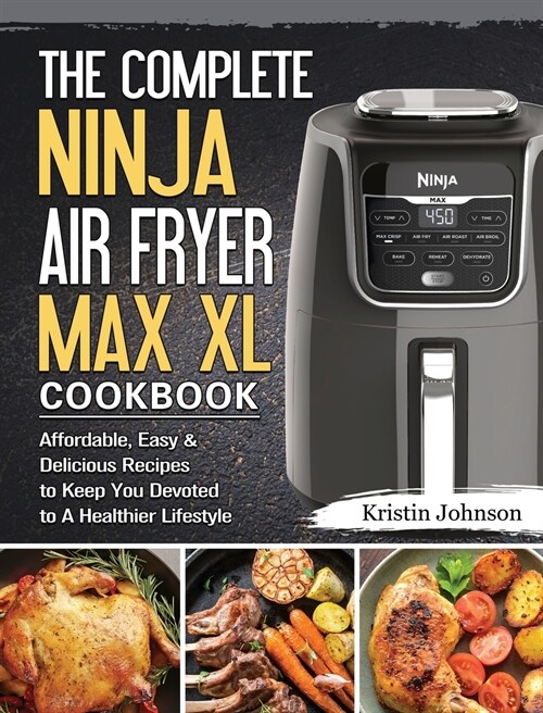 The Complete Ninja Air Fryer Max XL Cookbook: Affordable, Easy & Delicious Recipes to Keep You Devoted to A Healthier Lifestyle (Hardcover)