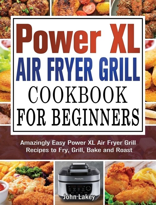 Power XL Air Fryer Grill Cookbook For Beginners: Amazingly Easy Power XL Air Fryer Grill Recipes to Fry, Grill, Bake and Roast (Hardcover)