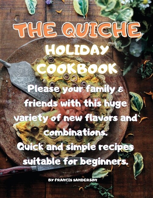 The Quiche Holiday Cookbook: Please your family & friends with this huge variety of new flavors and combinations. Quick and simple recipes suitable (Paperback)