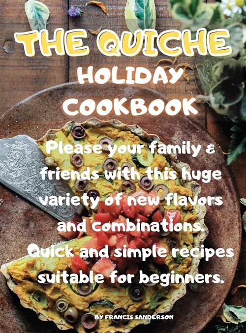 The Quiche Holiday Cookbook: Please your family & friends with this huge variety of new flavors and combinations. Quick and simple recipes suitable (Hardcover)