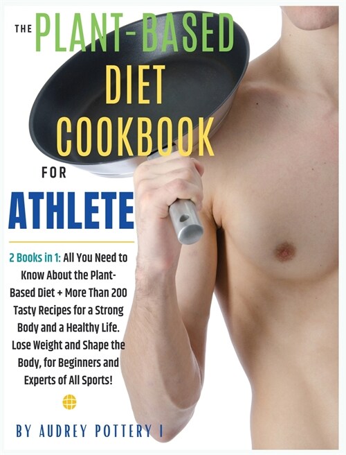 The Plant-Based Diet Cookbook for Athlete: 2 Books in 1: All You Need to Know About the Plant-Based Diet + More Than 200 Tasty Recipes for a Strong Bo (Hardcover)