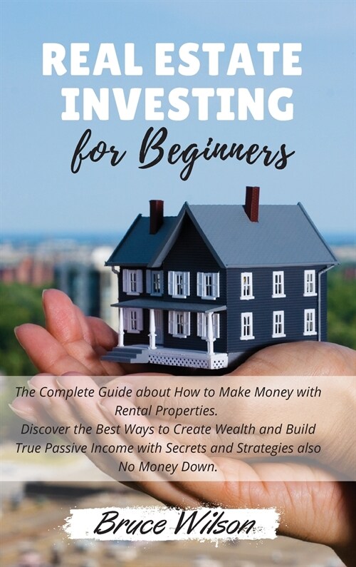 Real Estate Investing for Beginners: The Complete Guide about How to Make Money with Rental Properties. Discover the Best Ways to Create Wealth and Bu (Hardcover)
