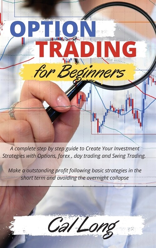 Options Trading for Beginners: A complete step by step guide to Create Your Investment Strategies with Options, forex, day trading and Swing Trading. (Hardcover)