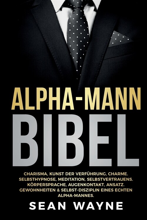 Alpha-Mann Bibel: Charisma, Kunst der Verf?rung, Charme. Selbsthypnose, Meditation, Selbstvertrauens. K?persprache, Augenkontakt, Ansa (Paperback)