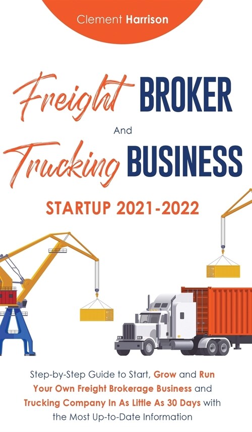 Freight Broker and Trucking Business Startup 2021-2022: Step-by-Step Guide to Start, Grow and Run Your Own Freight Brokerage Business and Trucking Com (Hardcover)