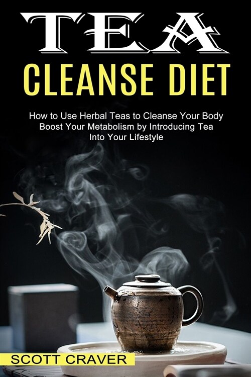 Tea Cleanse Diet: Boost Your Metabolism by Introducing Tea Into Your Lifestyle (How to Use Herbal Teas to Cleanse Your Body) (Paperback)