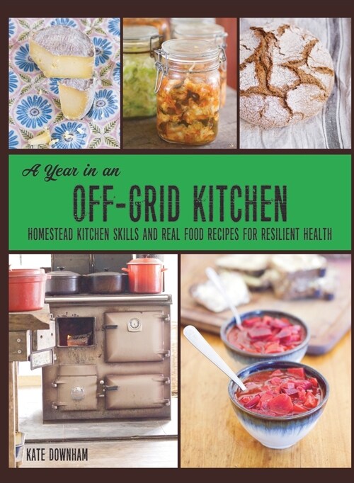 A Year in an Off-Grid Kitchen: Homestead Kitchen Skills and Real Food Recipes for Resilient Health (Hardcover)