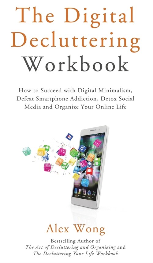 The Digital Decluttering Workbook: How to Succeed with Digital Minimalism, Defeat Smartphone Addiction, Detox Social Media, and Organize Your Online L (Hardcover)