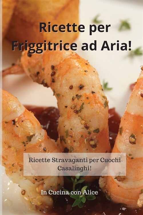 Ricette per Friggitrice ad Aria! Air Fryer Cookbook (Italian Version): Ricette Stravaganti per Cuochi Casalinghi! (Paperback)