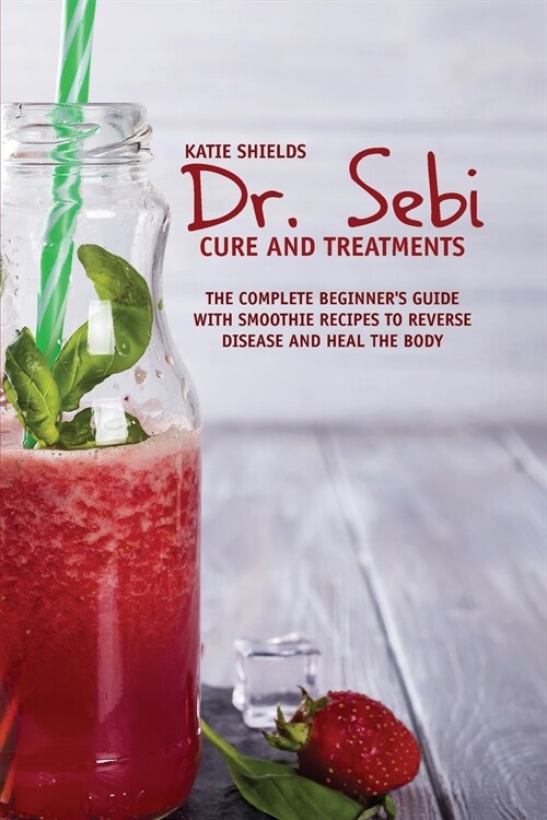 Dr. SEBI Cure and Treatments: The Complete Beginners Guide with smoothie Recipes to Reverse Disease and Heal the Body (Paperback)