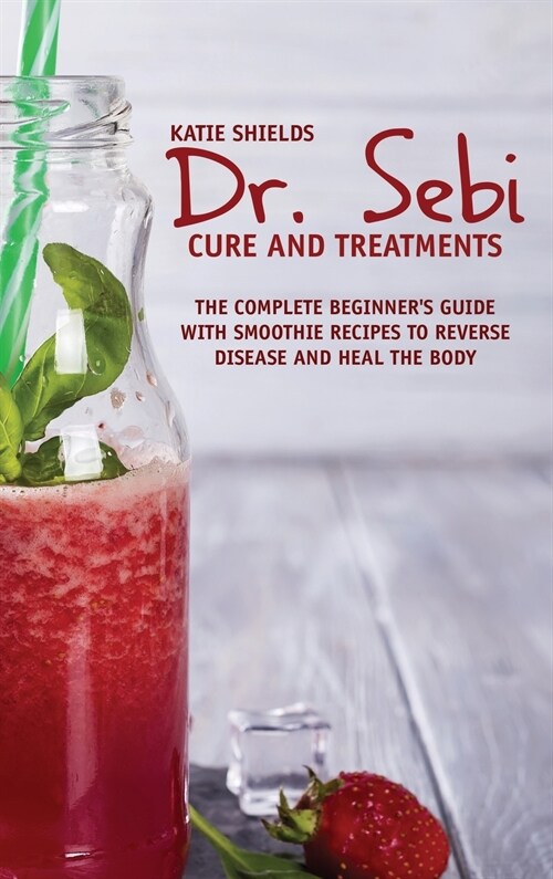 Dr. SEBI Cure and Treatments: The Complete Beginners Guide with smoothie Recipes to Reverse Disease and Heal the Body (Hardcover)