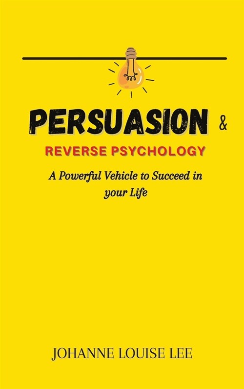 Persuasion and Reverse Psychology: A powerful Vehicle to Succeed in your Life (Hardcover)