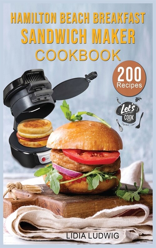 Hamilton Beach Breakfast Sandwich Maker Cookbook: 200 Simple and Tasty Recipes for your Breakfast Sandwich Maker. Sandwiches, Burgers, Omelets and muc (Hardcover)