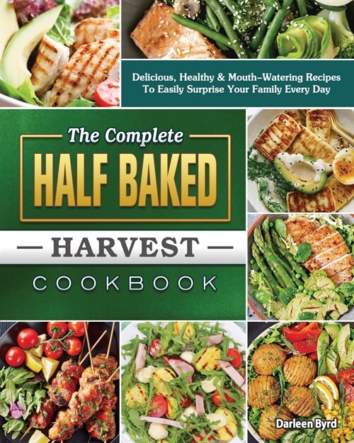 The Complete Half Baked Harvest Cookbook: Delicious, Healthy & Mouth-Watering Recipes To Easily Surprise Your Family Every Day (Paperback)
