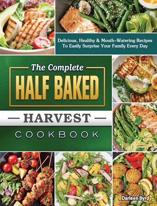 The Complete Half Baked Harvest Cookbook: Delicious, Healthy & Mouth-Watering Recipes To Easily Surprise Your Family Every Day (Hardcover)