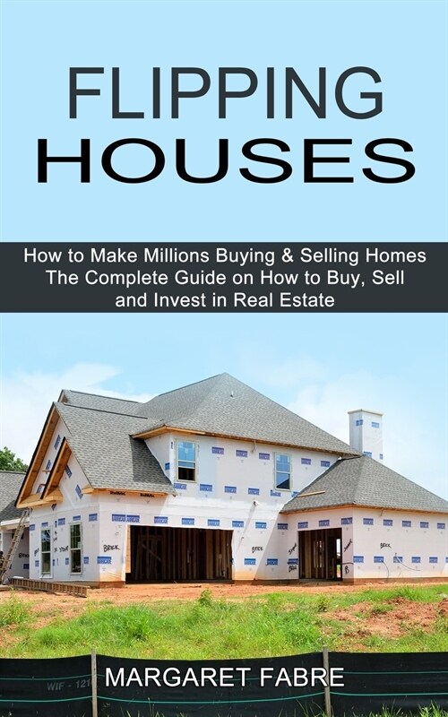 Flipping Houses: How to Make Millions Buying & Selling Homes (The Complete Guide on How to Buy, Sell and Invest in Real Estate) (Paperback)