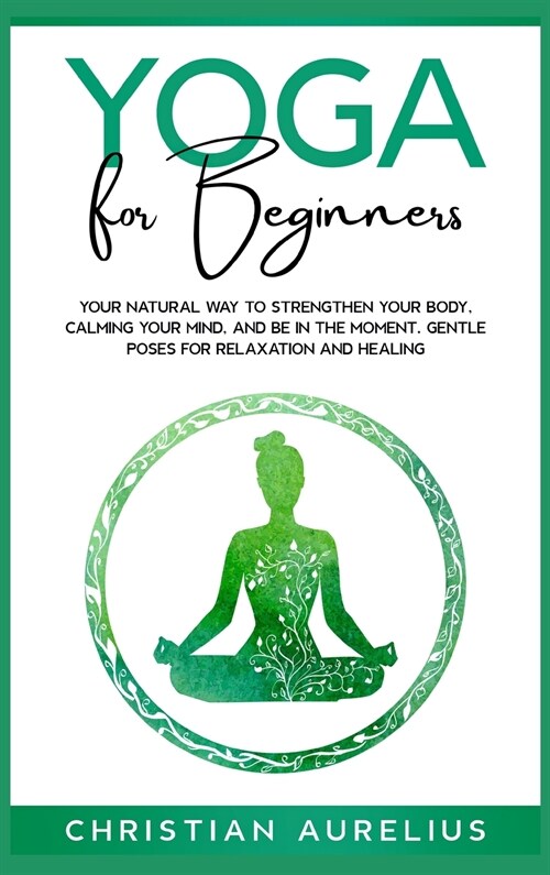 Yoga for Beginners: Your Natural Way to Strengthen Your Body, Calming Your Mind, and Be in The Moment. Gentle Poses for Relaxation and Hea (Hardcover)