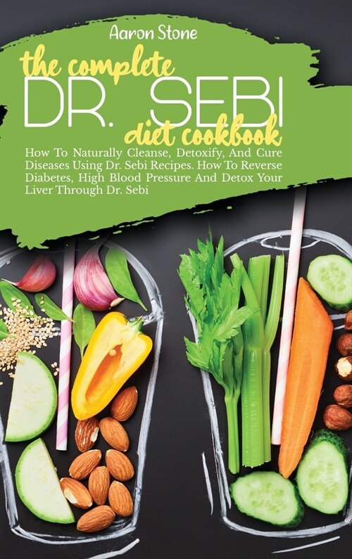 The Complete Dr. Sebi Diet Cookbook: How To Naturally Cleanse, Detoxify, And Cure Diseases Using Dr. Sebi Recipes. How To Reverse Diabetes, High Blood (Hardcover)