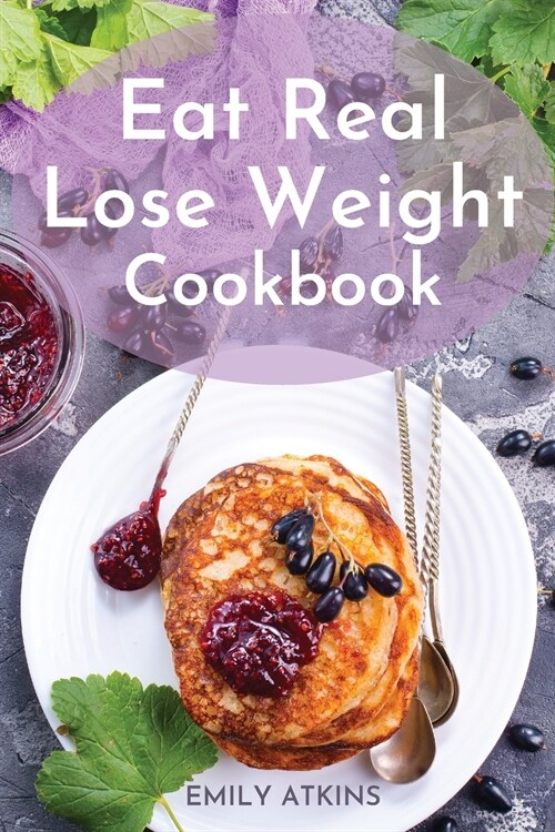 Eat Real - Lose Weight Cookbook: Permanent Weight Loss Complete Program with Simple Recipes to Make Healthy Eating Delicious (Paperback)