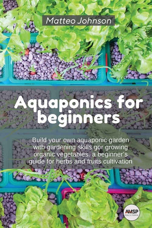 Aquaponics for beginners: Build your own aquaponic garden with gardening skills gor growing organic vegetables. a beginners guide for herbs and (Paperback)