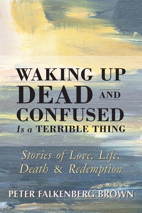 Waking Up Dead and Confused Is a Terrible Thing: Stories of Love, Life, Death, and Redemption (Paperback)