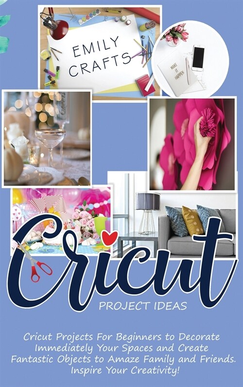Cricut Project Ideas: Cricut Projects For Beginners to Decorate Immediately Your Spaces and Create Fantastic Objects to Amaze Family and Fri (Hardcover)