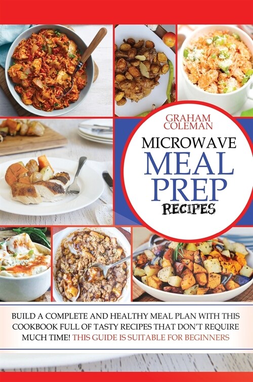 Microwave Meal Prep Recipes: If You Desire to Eat Well, But You Dont Have Enough Time to Cook Difficult and Long Recipes, This Cookbook Is What Yo (Hardcover)