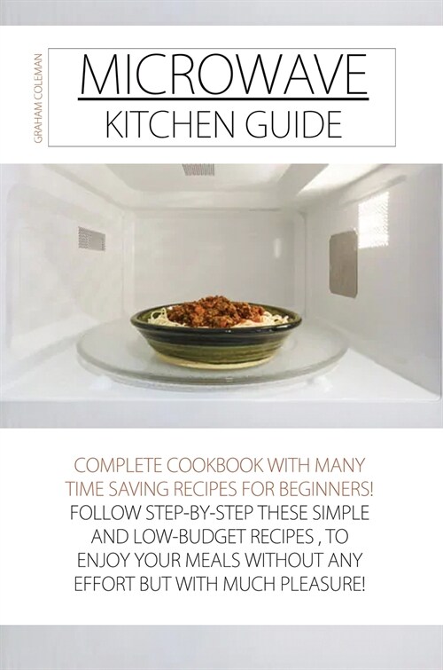 Microwave Kitchen Guide: Complete Cookbook with Many Time Saving Recipes for Beginners! Follow Step-By-Step These Simple and Low-Budget Recipes (Hardcover)