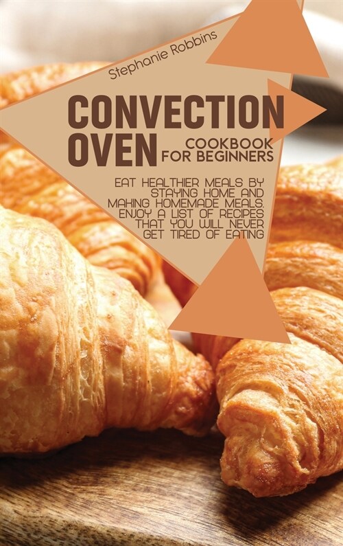 Convection Oven Cookbook for Beginners: Eat Healthier Meals by Staying Home and Making Homemade Meals. Enjoy a List of Recipes That you Will Never Get (Hardcover)