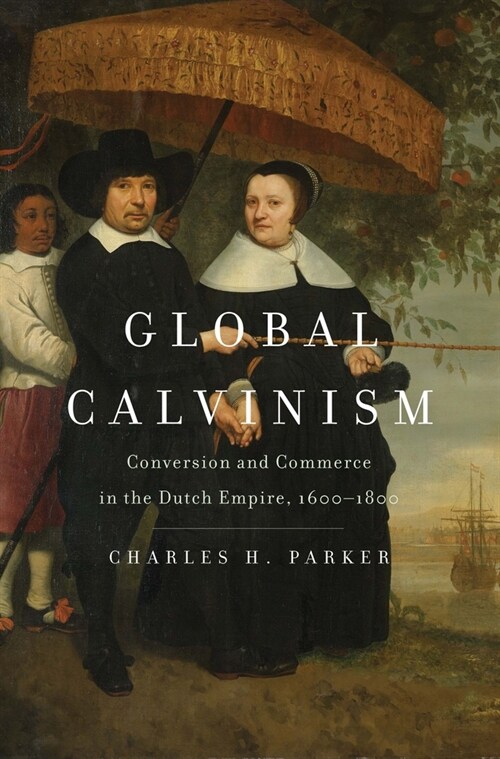 Global Calvinism: Conversion and Commerce in the Dutch Empire, 1600-1800 (Hardcover)