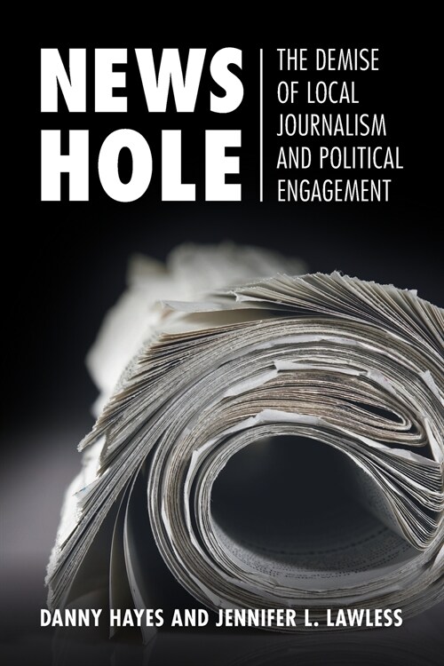 News Hole : The Demise of Local Journalism and Political Engagement (Paperback)