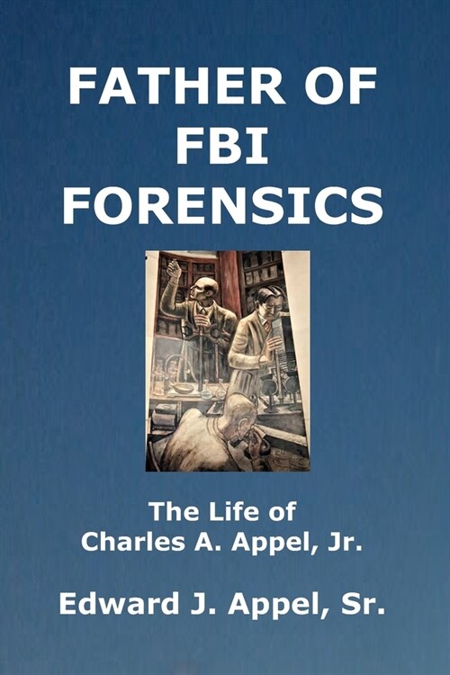 Father of FBI Forensics: The Life of Charles A. Appel, Jr. (Paperback)