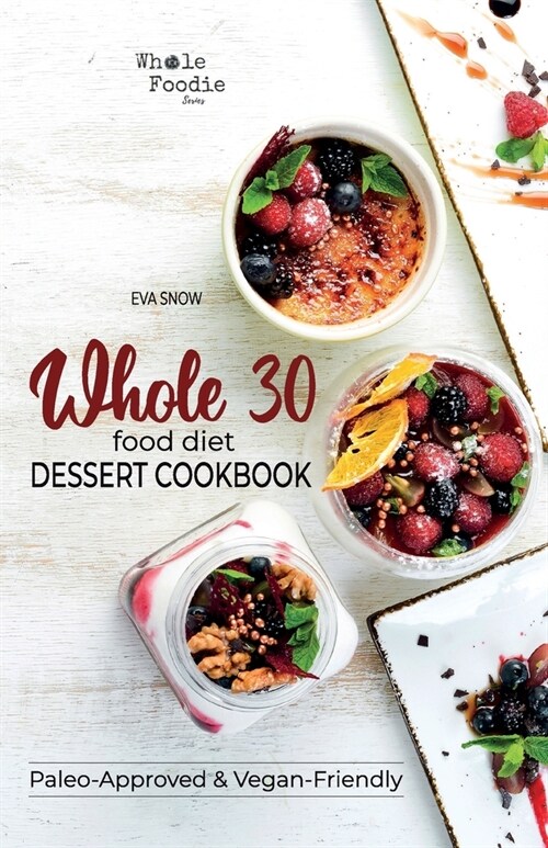 Whole 30 Food Diet Dessert Cookbook: A Fantastic Collection of Gluten-Free, Grain-Free, Sugar-Free, and Dairy-Free Healthy Whole Foods Dessert and Sna (Paperback)