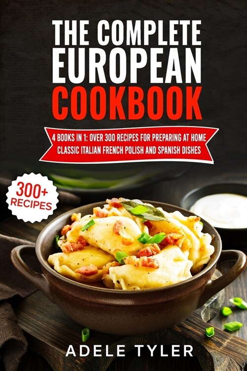 The Complete European Cookbook: 4 books in 1: Over 300 Recipes for Preparing At Home Classic Italian French Polish And Spanish Dishes (Paperback)