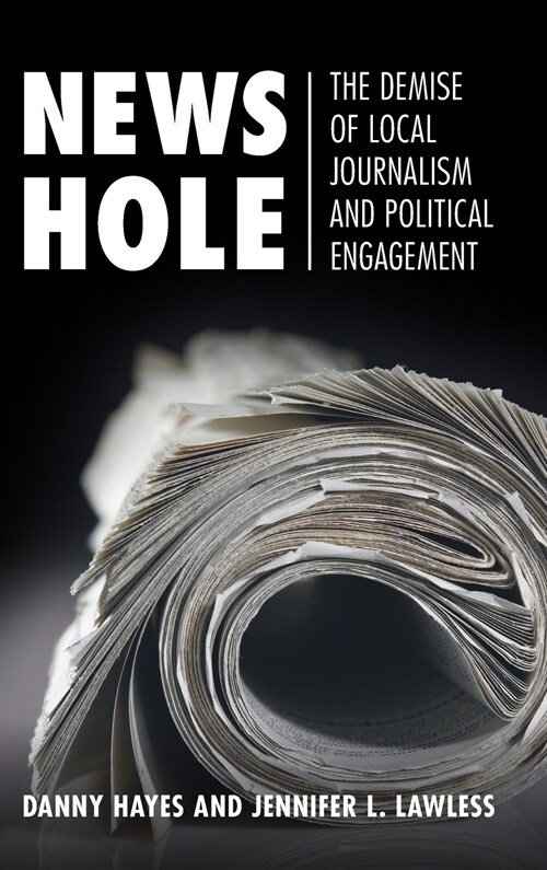 News Hole : The Demise of Local Journalism and Political Engagement (Hardcover)