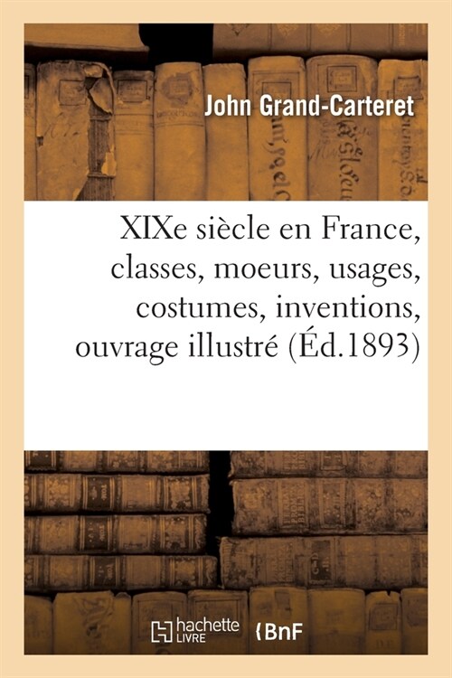 XIXe Si?le En France, Classes, Moeurs, Usages, Costumes, Inventions, Ouvrage Illustr? DApr? Les Principaux Artistes Du Si?le Et ?lAide Des Proc (Paperback)