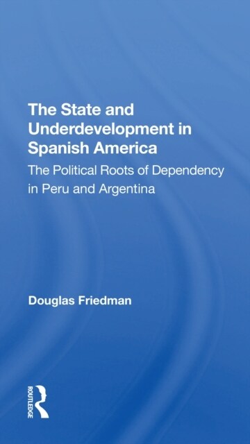 The State And Underdevelopment In Spanish America : The Political Roots Of Dependency In Peru And Argentina (Paperback)