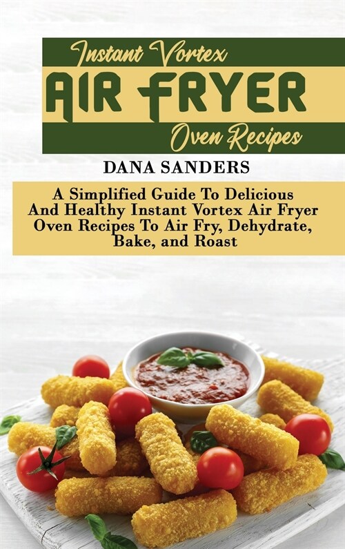 Instant Vortex Air Fryer Oven Recipes: A Simplified Guide To Delicious And Healthy Instant Vortex Air Fryer Oven Recipes To Air Fry, Dehydrate, Bake, (Hardcover)