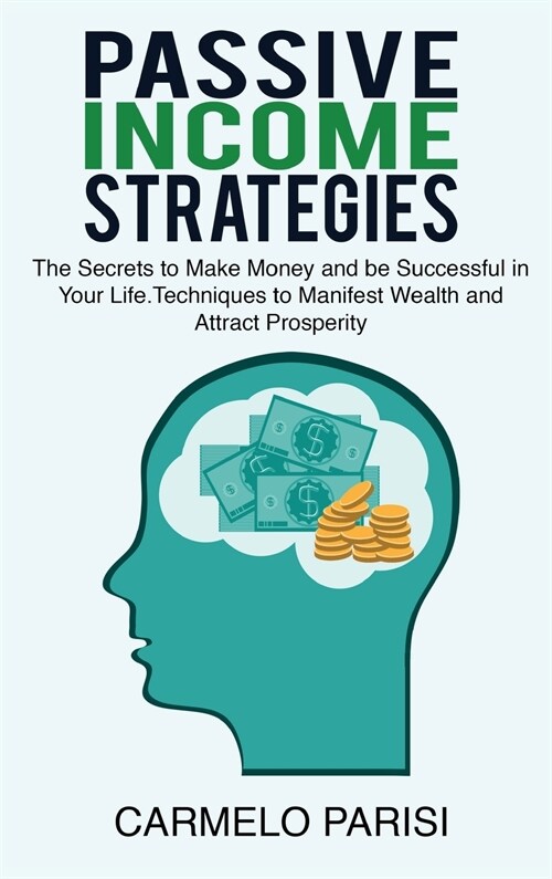 Passive Income Strategies: The Secrets to Make Money and Be Successful in Your Life. Techniques to Manifest Wealth and Attract Prosperity (Hardcover)