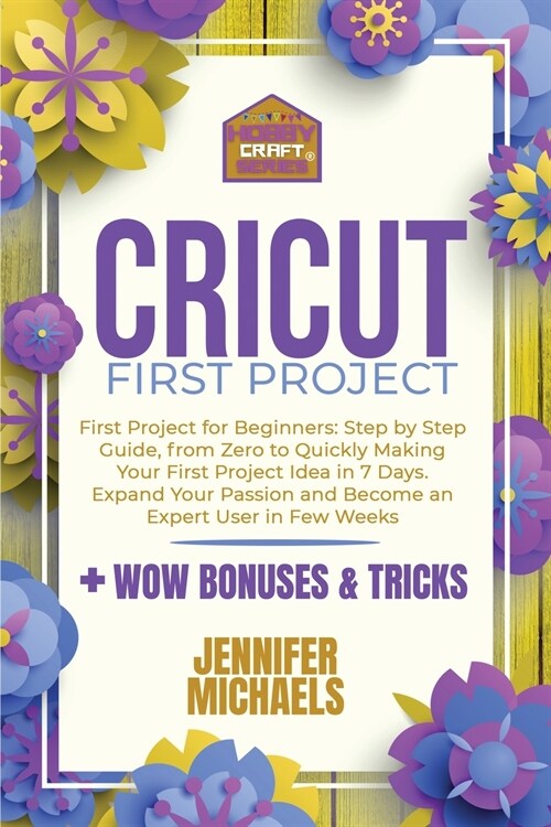 Cricut First Project: Step by Step Guide, from Zero to Quickly Making Your First Project Idea in 7 Days. Expand Your Passion and Become an E (Paperback)
