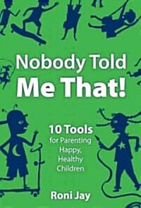 Nobody Told Me That!: 10 Tools for Parenting Happy, Healthy Children (Paperback)