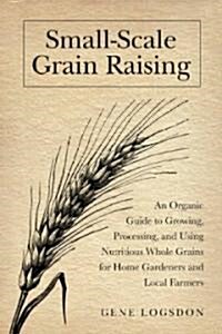 Small-Scale Grain Raising: An Organic Guide to Growing, Processing, and Using Nutritious Whole Grains for Home Gardeners and Local Farmers, 2nd E (Paperback, 2, Revised, Expand)