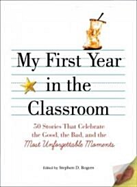 My First Year in the Classroom: 50 Stories That Celebrate the Good, the Bad, and the Most Unforgettable Moments (Paperback)