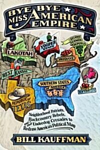 Bye Bye, Miss American Empire: Neighborhood Patriots, Backcountry Rebels, and Their Underdog Crusades to Redraw Americas Political Map (Paperback)