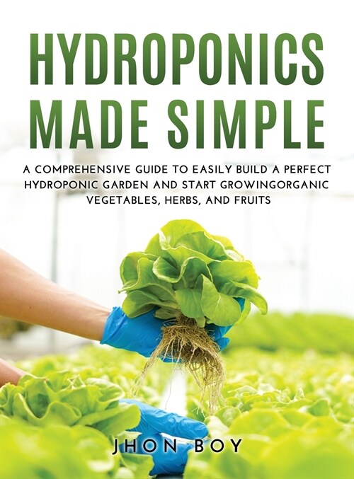 Hydroponics Made Simple: Comprehensive Guide to Easily Build a Perfect Hydroponic Garden and Start Growingorganic Vegetables, Herbs, and Fruits (Hardcover)