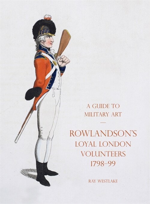 A GUIDE TO MILITARY ART - ROWLANDSONS LOYAL LONDON VOLUNTEERS 1798-99 (Hardcover)