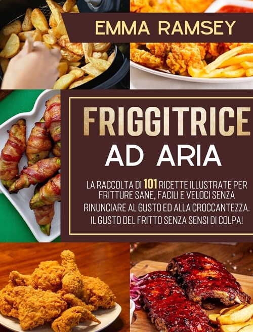 Friggitrice Ad Aria: La raccolta di 101 ricette illustrate per fritture sane, facili e veloci senza rinunciare al gusto ed alla croccantezz (Hardcover)